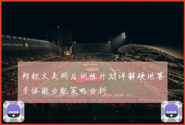 郑钦文美网后训练计划详解硬地赛季体能分配策略分析